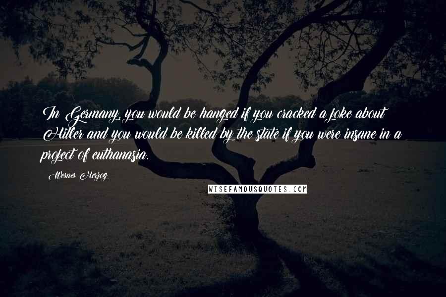 Werner Herzog Quotes: In Germany, you would be hanged if you cracked a joke about Hitler and you would be killed by the state if you were insane in a project of euthanasia.