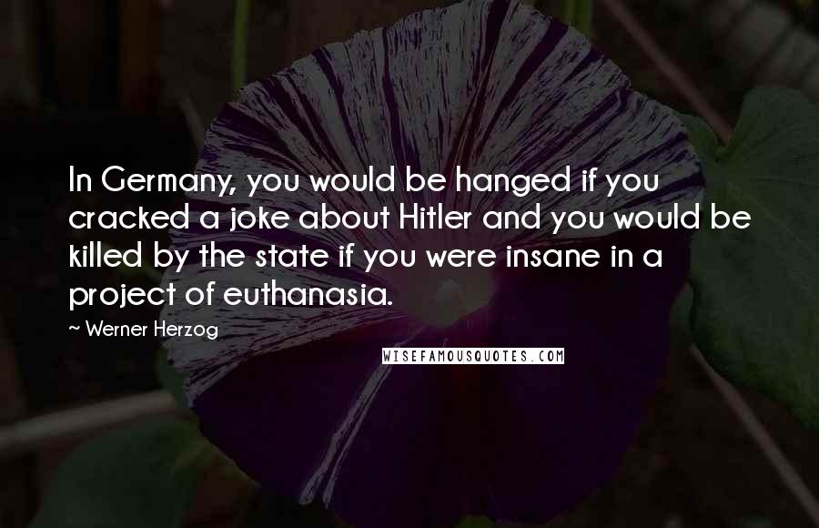 Werner Herzog Quotes: In Germany, you would be hanged if you cracked a joke about Hitler and you would be killed by the state if you were insane in a project of euthanasia.