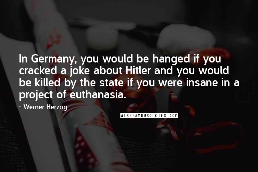 Werner Herzog Quotes: In Germany, you would be hanged if you cracked a joke about Hitler and you would be killed by the state if you were insane in a project of euthanasia.