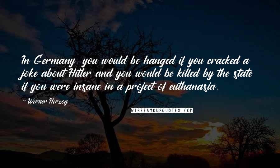 Werner Herzog Quotes: In Germany, you would be hanged if you cracked a joke about Hitler and you would be killed by the state if you were insane in a project of euthanasia.