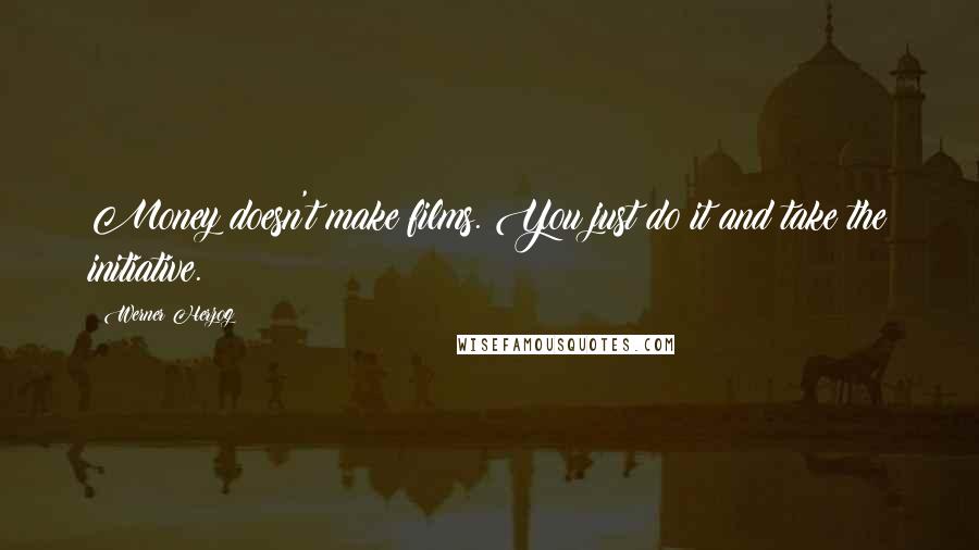 Werner Herzog Quotes: Money doesn't make films. You just do it and take the initiative.
