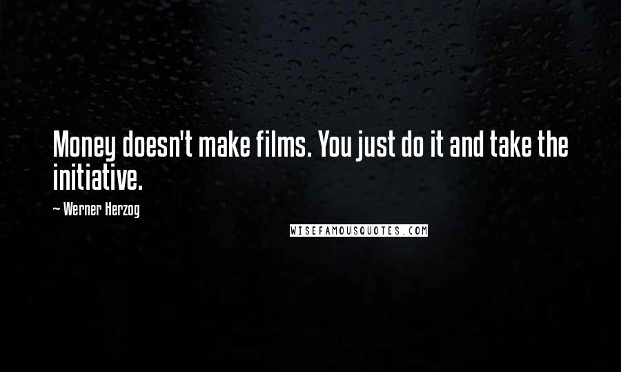 Werner Herzog Quotes: Money doesn't make films. You just do it and take the initiative.