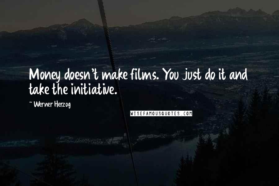 Werner Herzog Quotes: Money doesn't make films. You just do it and take the initiative.
