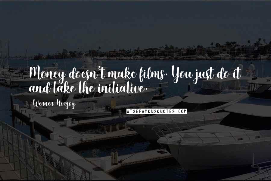 Werner Herzog Quotes: Money doesn't make films. You just do it and take the initiative.