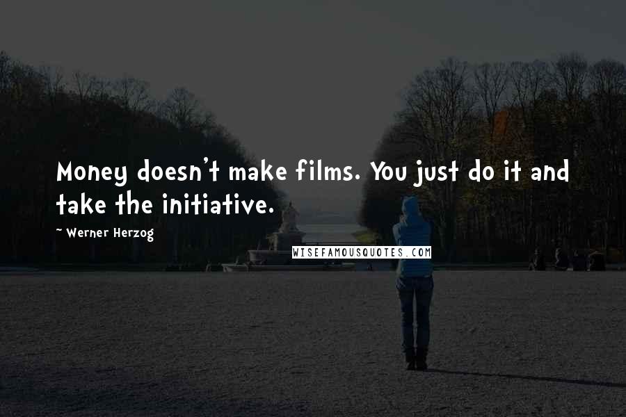 Werner Herzog Quotes: Money doesn't make films. You just do it and take the initiative.