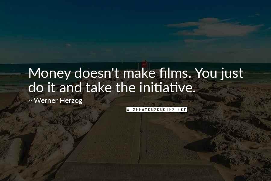 Werner Herzog Quotes: Money doesn't make films. You just do it and take the initiative.