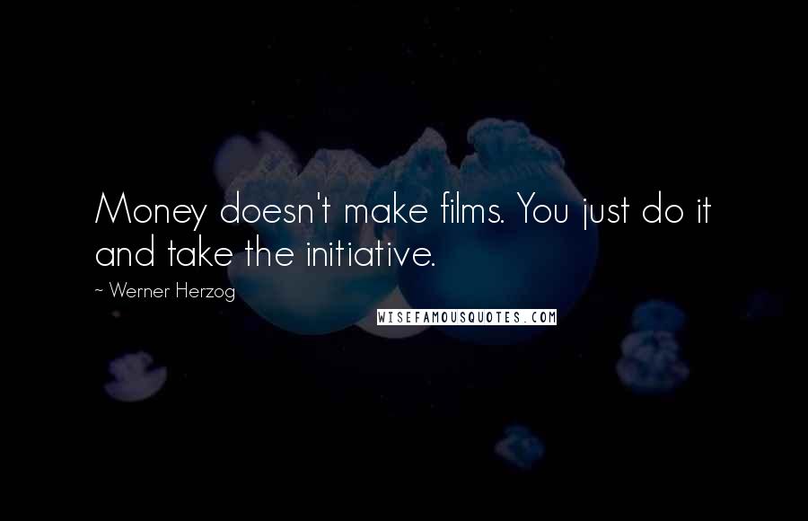 Werner Herzog Quotes: Money doesn't make films. You just do it and take the initiative.