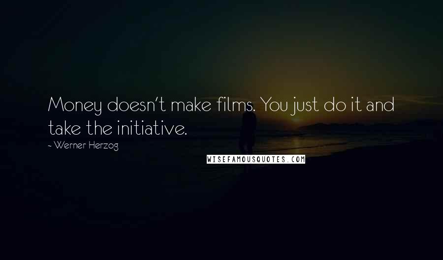 Werner Herzog Quotes: Money doesn't make films. You just do it and take the initiative.