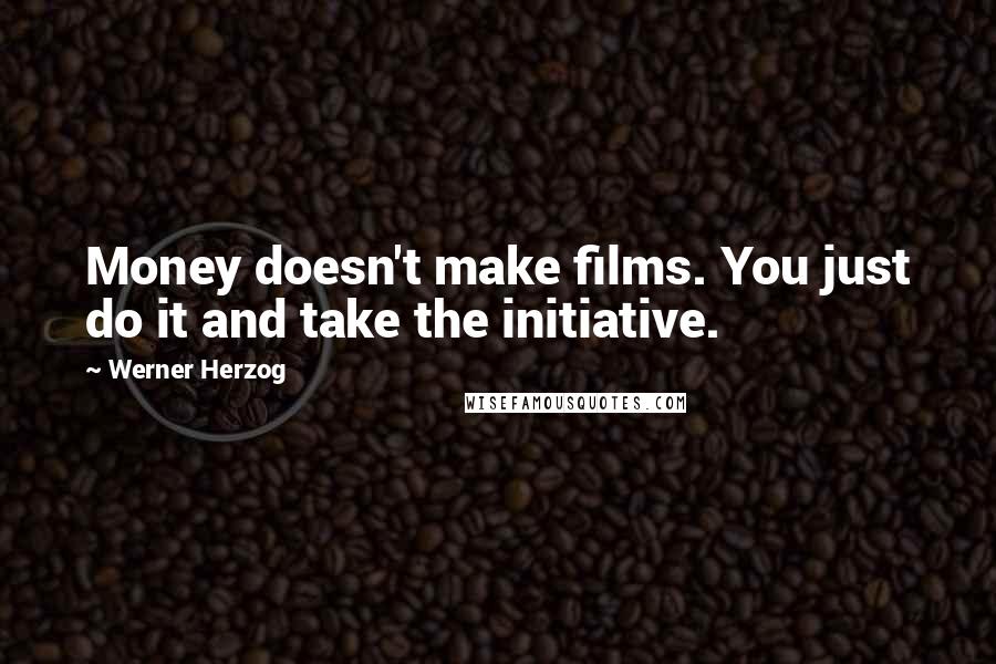 Werner Herzog Quotes: Money doesn't make films. You just do it and take the initiative.