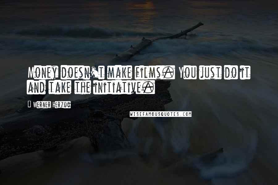 Werner Herzog Quotes: Money doesn't make films. You just do it and take the initiative.