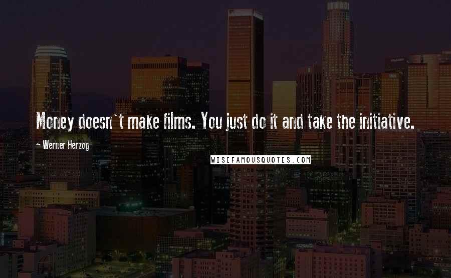 Werner Herzog Quotes: Money doesn't make films. You just do it and take the initiative.