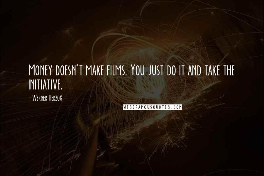 Werner Herzog Quotes: Money doesn't make films. You just do it and take the initiative.