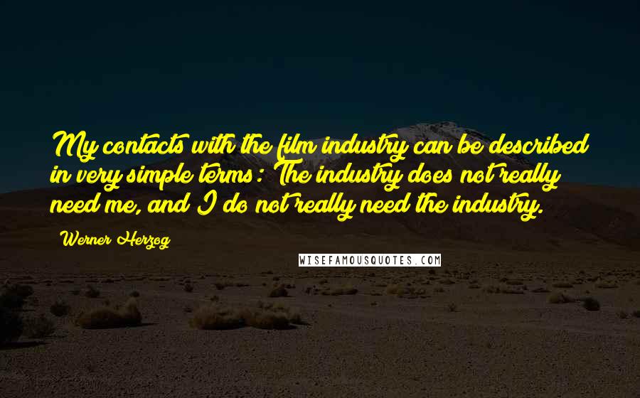 Werner Herzog Quotes: My contacts with the film industry can be described in very simple terms: The industry does not really need me, and I do not really need the industry.