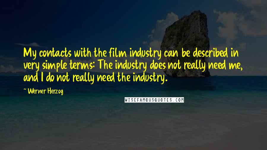 Werner Herzog Quotes: My contacts with the film industry can be described in very simple terms: The industry does not really need me, and I do not really need the industry.