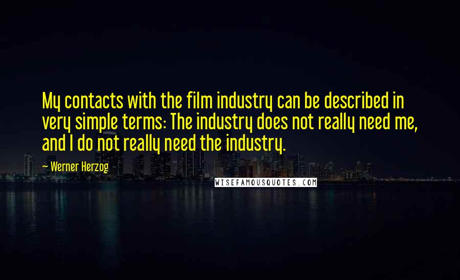 Werner Herzog Quotes: My contacts with the film industry can be described in very simple terms: The industry does not really need me, and I do not really need the industry.