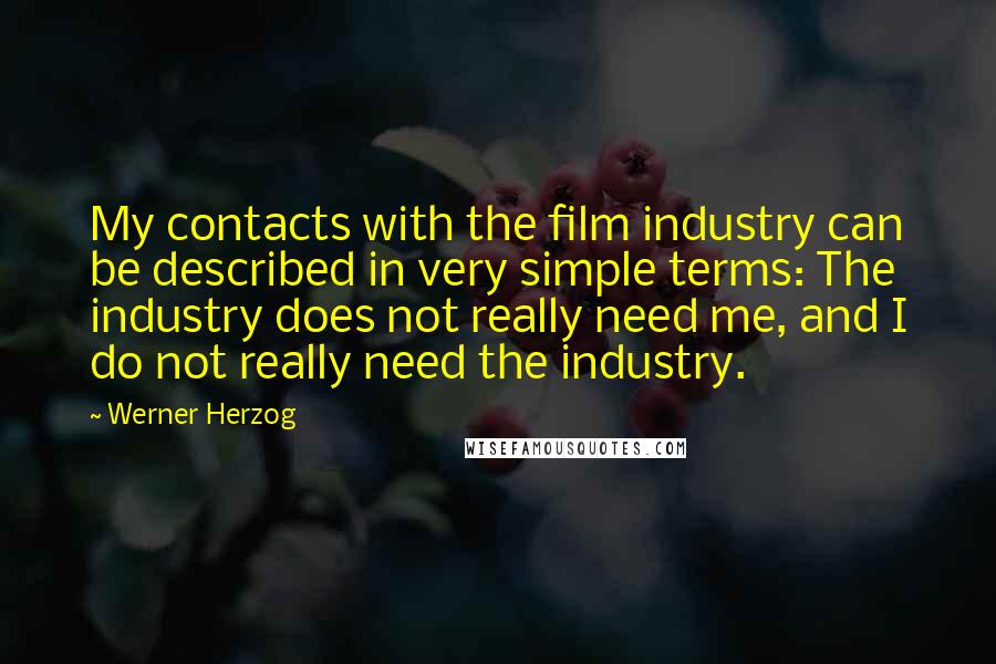 Werner Herzog Quotes: My contacts with the film industry can be described in very simple terms: The industry does not really need me, and I do not really need the industry.