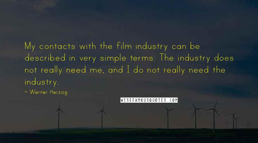 Werner Herzog Quotes: My contacts with the film industry can be described in very simple terms: The industry does not really need me, and I do not really need the industry.