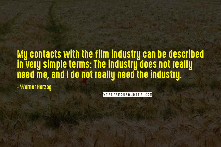 Werner Herzog Quotes: My contacts with the film industry can be described in very simple terms: The industry does not really need me, and I do not really need the industry.