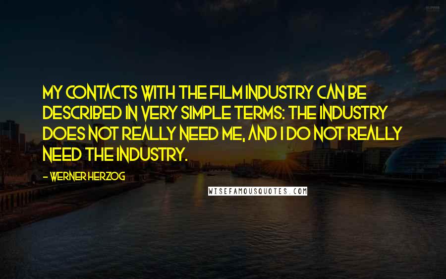 Werner Herzog Quotes: My contacts with the film industry can be described in very simple terms: The industry does not really need me, and I do not really need the industry.