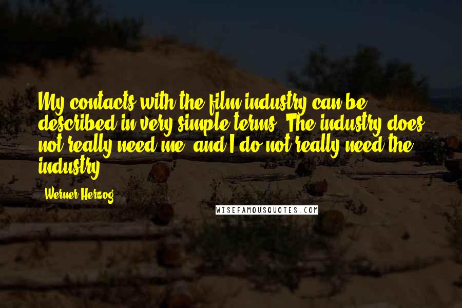 Werner Herzog Quotes: My contacts with the film industry can be described in very simple terms: The industry does not really need me, and I do not really need the industry.