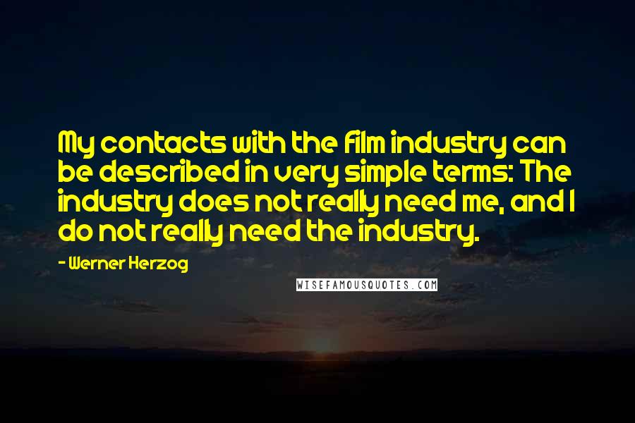 Werner Herzog Quotes: My contacts with the film industry can be described in very simple terms: The industry does not really need me, and I do not really need the industry.