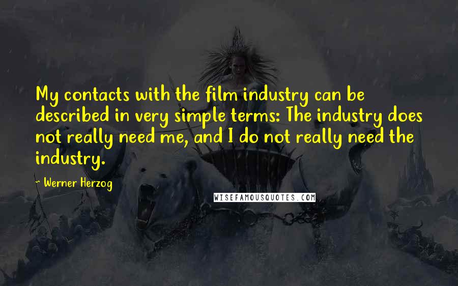 Werner Herzog Quotes: My contacts with the film industry can be described in very simple terms: The industry does not really need me, and I do not really need the industry.