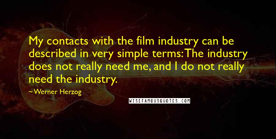Werner Herzog Quotes: My contacts with the film industry can be described in very simple terms: The industry does not really need me, and I do not really need the industry.