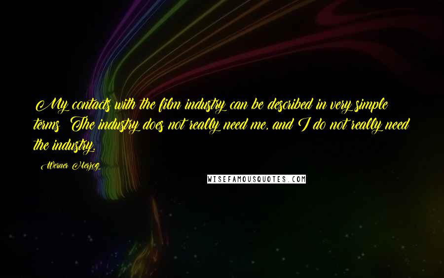 Werner Herzog Quotes: My contacts with the film industry can be described in very simple terms: The industry does not really need me, and I do not really need the industry.