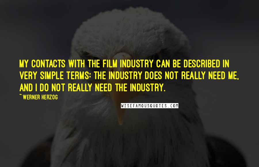 Werner Herzog Quotes: My contacts with the film industry can be described in very simple terms: The industry does not really need me, and I do not really need the industry.