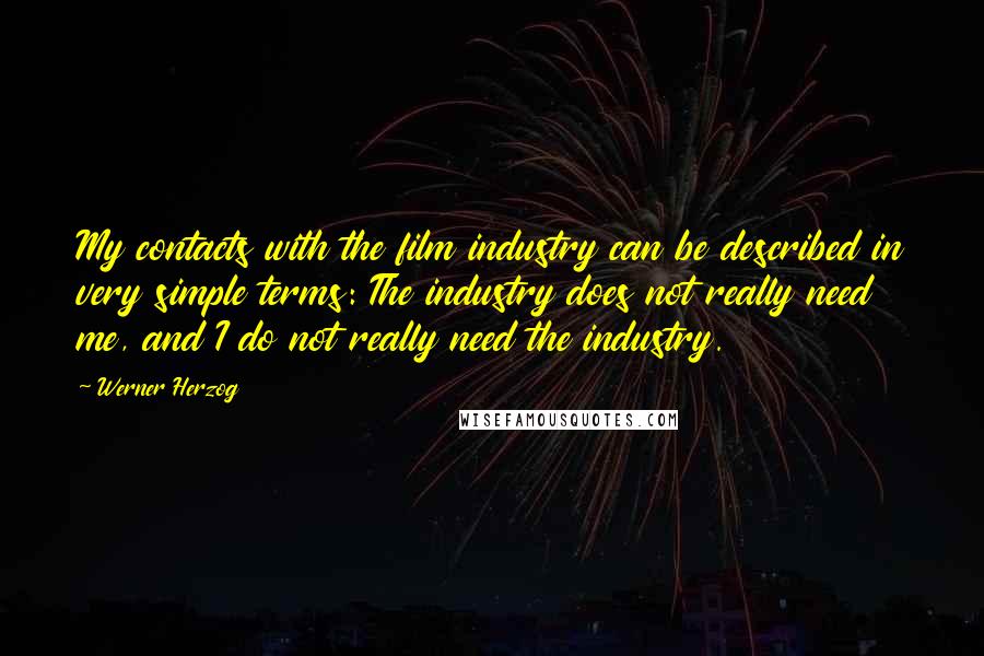 Werner Herzog Quotes: My contacts with the film industry can be described in very simple terms: The industry does not really need me, and I do not really need the industry.