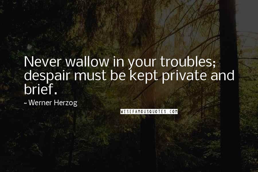 Werner Herzog Quotes: Never wallow in your troubles; despair must be kept private and brief.