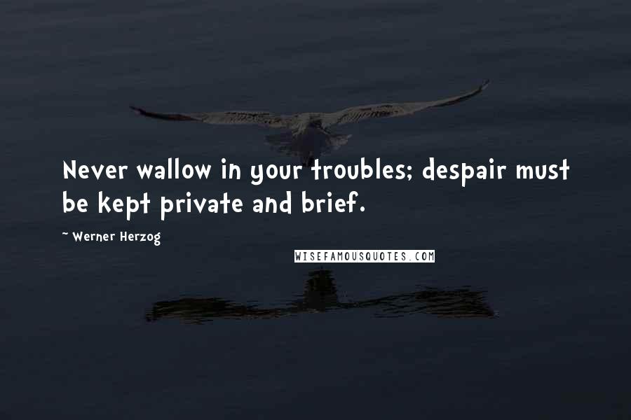 Werner Herzog Quotes: Never wallow in your troubles; despair must be kept private and brief.