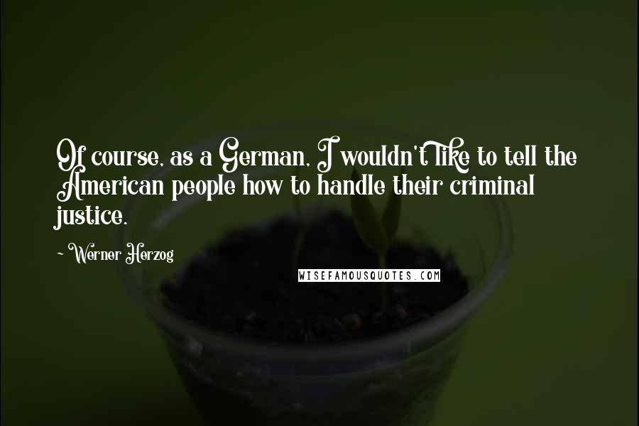 Werner Herzog Quotes: Of course, as a German, I wouldn't like to tell the American people how to handle their criminal justice.