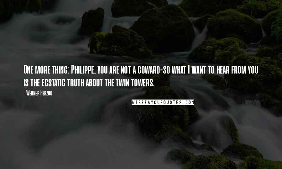 Werner Herzog Quotes: One more thing: Philippe, you are not a coward-so what I want to hear from you is the ecstatic truth about the twin towers.