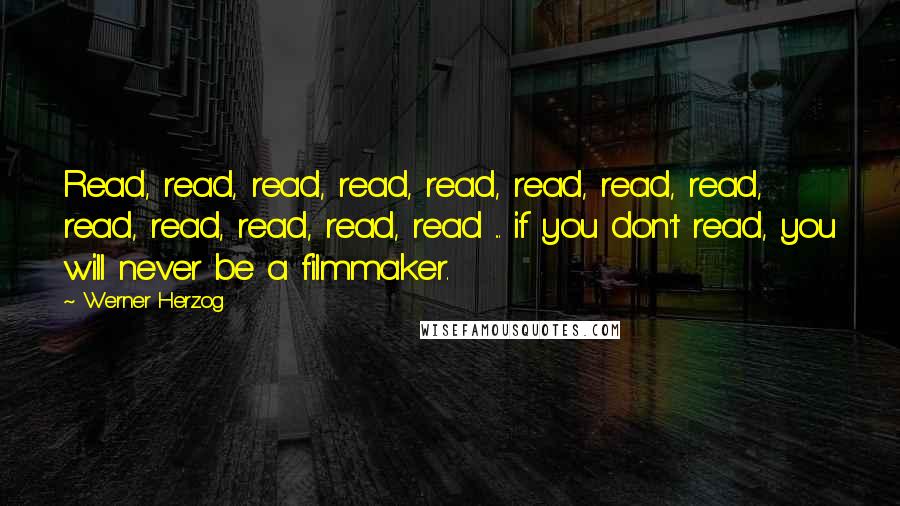 Werner Herzog Quotes: Read, read, read, read, read, read, read, read, read, read, read, read, read ... if you don't read, you will never be a filmmaker.