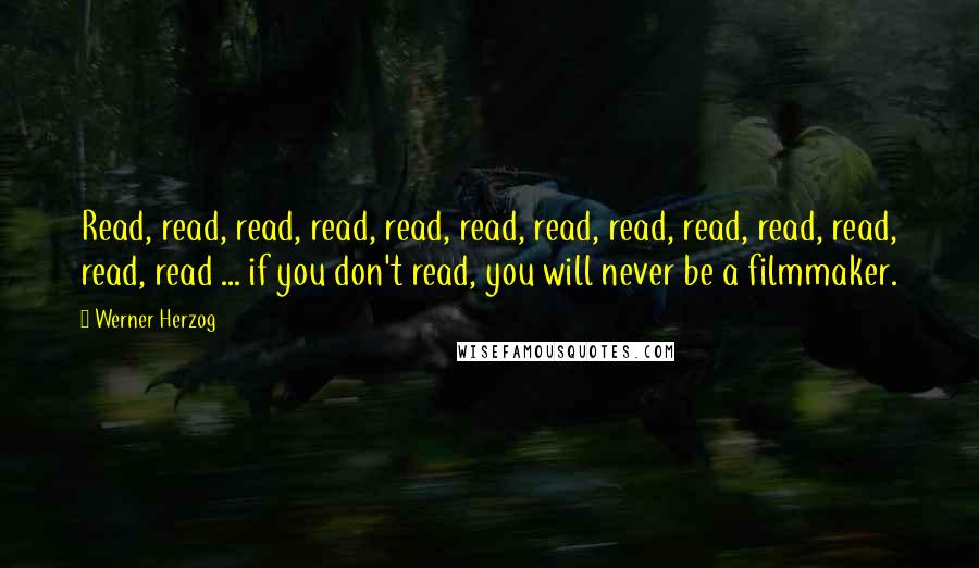 Werner Herzog Quotes: Read, read, read, read, read, read, read, read, read, read, read, read, read ... if you don't read, you will never be a filmmaker.