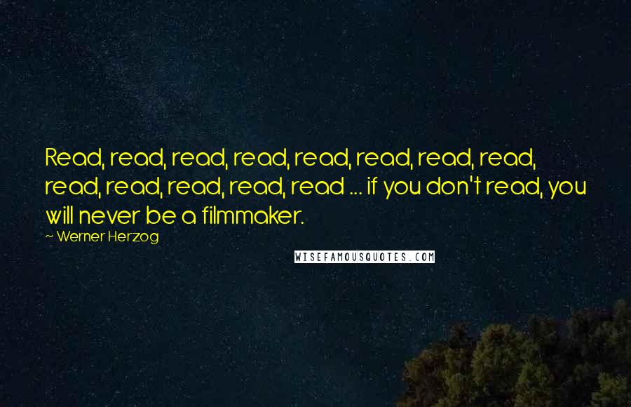 Werner Herzog Quotes: Read, read, read, read, read, read, read, read, read, read, read, read, read ... if you don't read, you will never be a filmmaker.