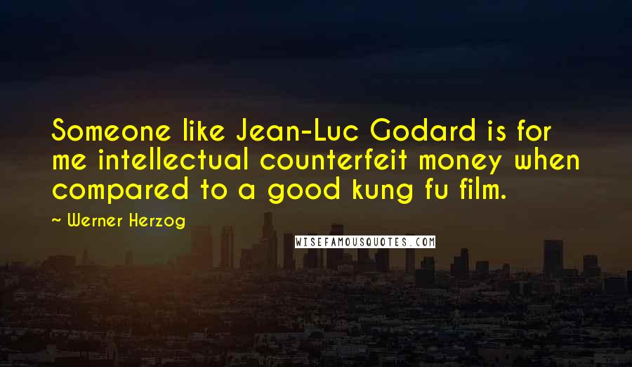 Werner Herzog Quotes: Someone like Jean-Luc Godard is for me intellectual counterfeit money when compared to a good kung fu film.