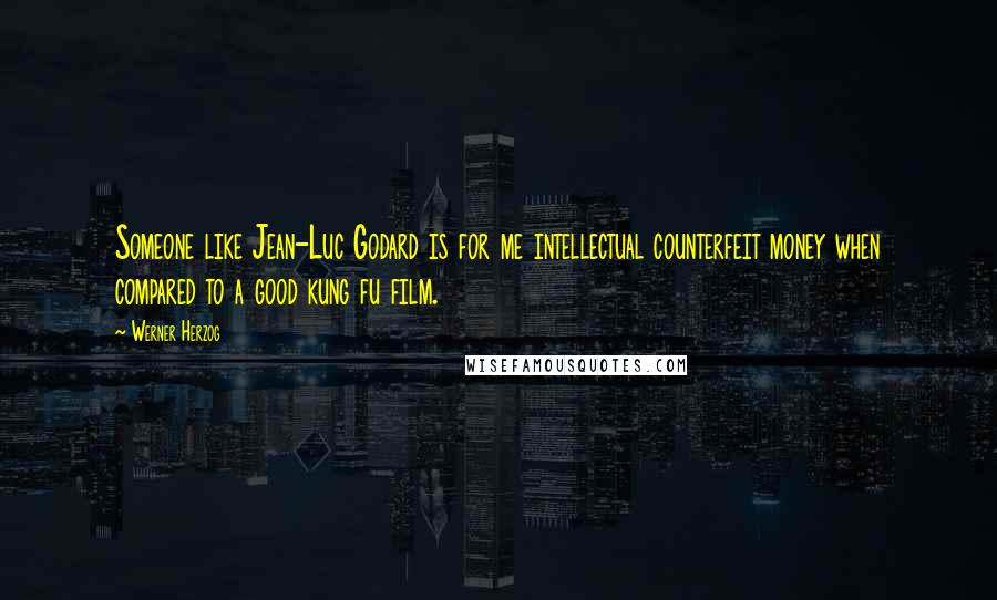 Werner Herzog Quotes: Someone like Jean-Luc Godard is for me intellectual counterfeit money when compared to a good kung fu film.