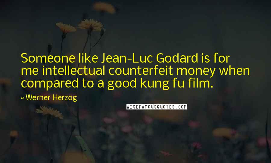 Werner Herzog Quotes: Someone like Jean-Luc Godard is for me intellectual counterfeit money when compared to a good kung fu film.