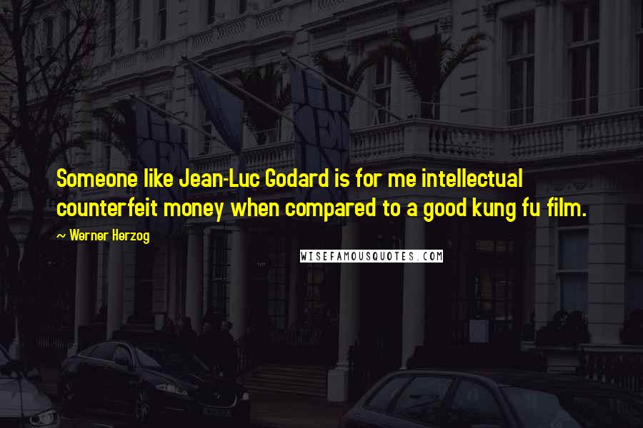 Werner Herzog Quotes: Someone like Jean-Luc Godard is for me intellectual counterfeit money when compared to a good kung fu film.