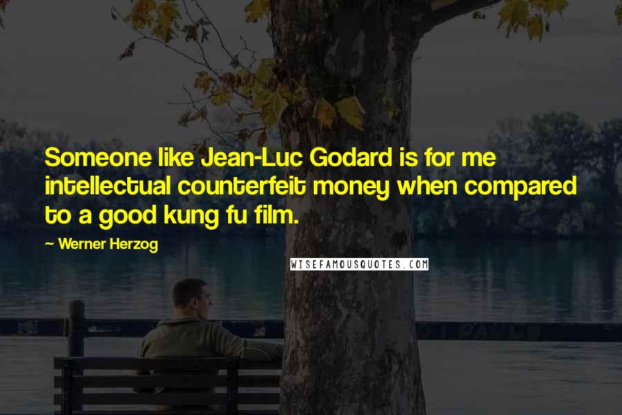 Werner Herzog Quotes: Someone like Jean-Luc Godard is for me intellectual counterfeit money when compared to a good kung fu film.