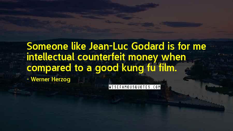 Werner Herzog Quotes: Someone like Jean-Luc Godard is for me intellectual counterfeit money when compared to a good kung fu film.