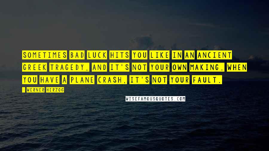 Werner Herzog Quotes: Sometimes bad luck hits you like in an ancient Greek tragedy, and it's not your own making. When you have a plane crash, it's not your fault.