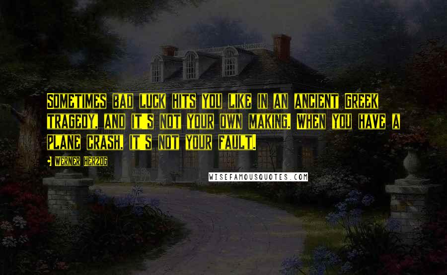 Werner Herzog Quotes: Sometimes bad luck hits you like in an ancient Greek tragedy, and it's not your own making. When you have a plane crash, it's not your fault.