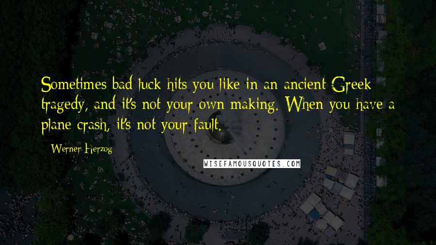 Werner Herzog Quotes: Sometimes bad luck hits you like in an ancient Greek tragedy, and it's not your own making. When you have a plane crash, it's not your fault.