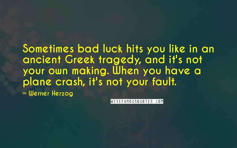 Werner Herzog Quotes: Sometimes bad luck hits you like in an ancient Greek tragedy, and it's not your own making. When you have a plane crash, it's not your fault.