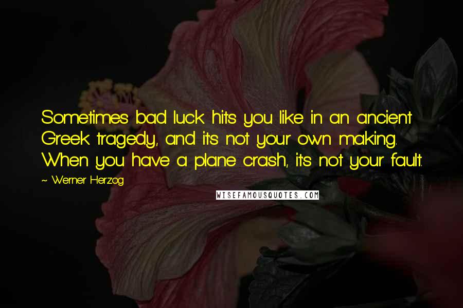 Werner Herzog Quotes: Sometimes bad luck hits you like in an ancient Greek tragedy, and it's not your own making. When you have a plane crash, it's not your fault.