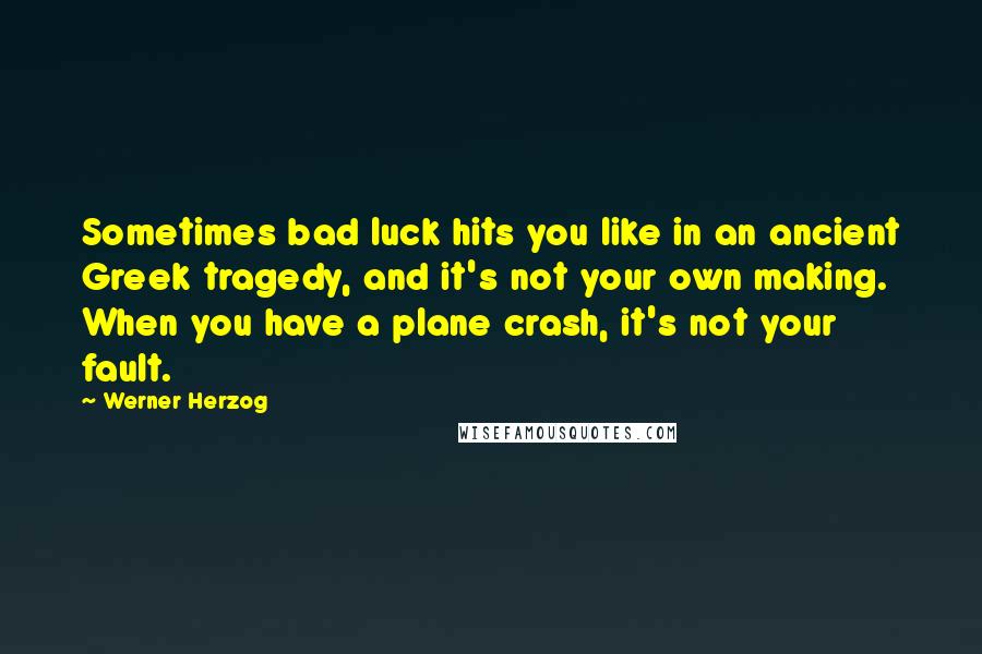 Werner Herzog Quotes: Sometimes bad luck hits you like in an ancient Greek tragedy, and it's not your own making. When you have a plane crash, it's not your fault.