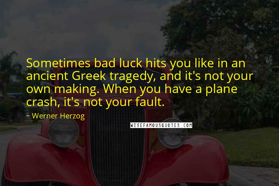 Werner Herzog Quotes: Sometimes bad luck hits you like in an ancient Greek tragedy, and it's not your own making. When you have a plane crash, it's not your fault.